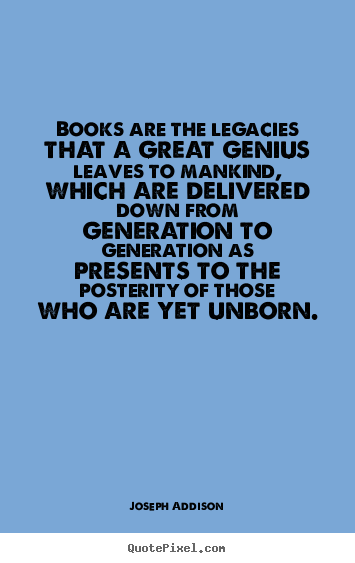 Books are the legacies that a great genius leaves.. Joseph Addison good life quote