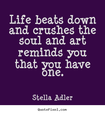 Life beats down and crushes the soul and art.. Stella Adler great life quotes