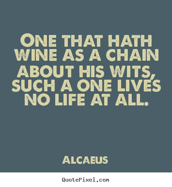 Quotes about life - One that hath wine as a chain about his..