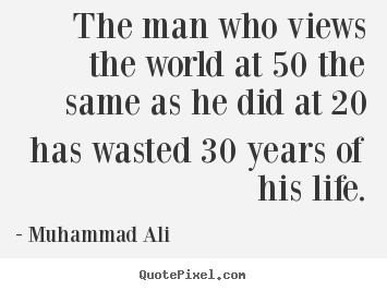 Life quote - The man who views the world at 50 the same as he did at 20 has wasted..