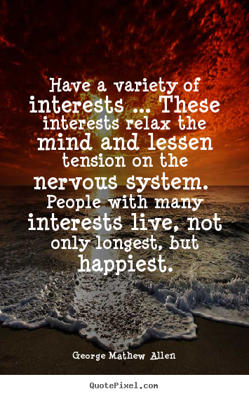 Have a variety of interests ... these interests relax the mind.. George Mathew Allen great life quote
