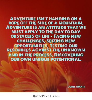 Adventure isn't hanging on a rope off the side of a mountain... John Amatt greatest life quotes