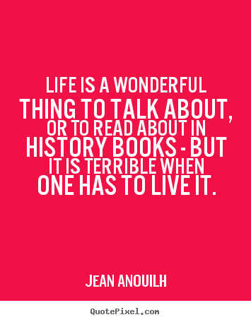 Quotes about life - Life is a wonderful thing to talk about, or to read about in history..