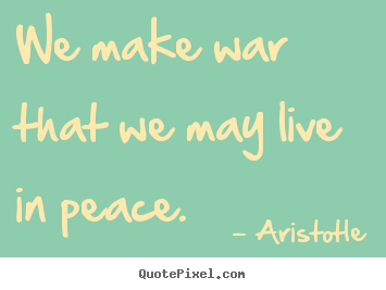 Aristotle picture quote - We make war that we may live in peace. - Life quotes
