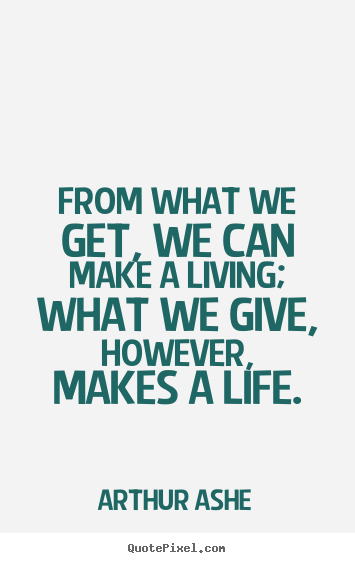 From what we get, we can make a living; what we give, however,.. Arthur Ashe best life quote