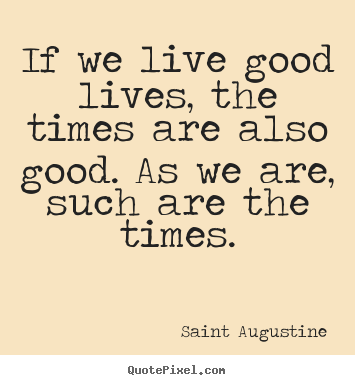 Customize picture quotes about life - If we live good lives, the times are also good. as we are, such..