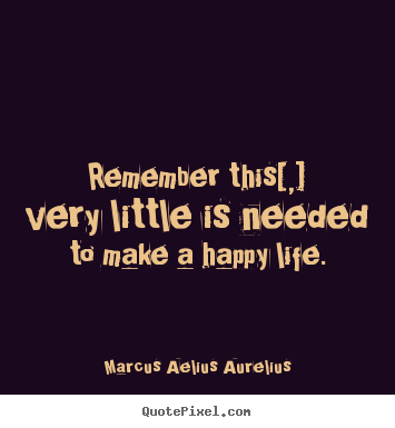 Quote about life - Remember this[,] very little is needed to make a happy life.