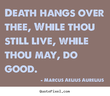 Sayings about life - Death hangs over thee, while thou still live, while thou may, do..