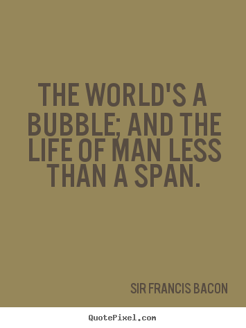 Life quote - The world's a bubble; and the life of man less than a span.