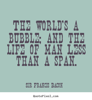 The world's a bubble; and the life of man less.. Sir Francis Bacon best life quotes