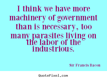 I think we have more machinery of government than is necessary,.. Sir Francis Bacon  life quotes