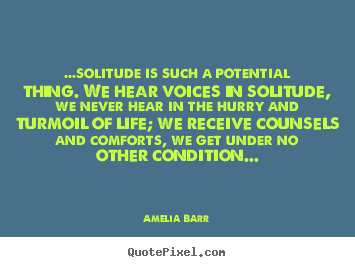 ...solitude is such a potential thing. we hear voices in solitude,.. Amelia Barr  life quotes