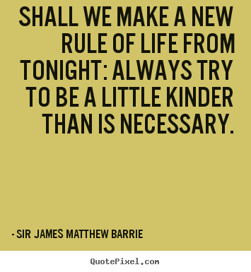 Quote about life - Shall we make a new rule of life from tonight: always try to be a little..