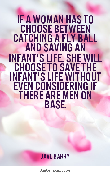 If a woman has to choose between catching a fly ball and saving.. Dave Barry good life quote