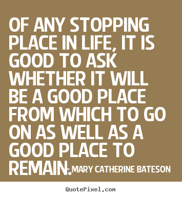 Design picture quotes about life - Of any stopping place in life, it is good to ask whether it will..
