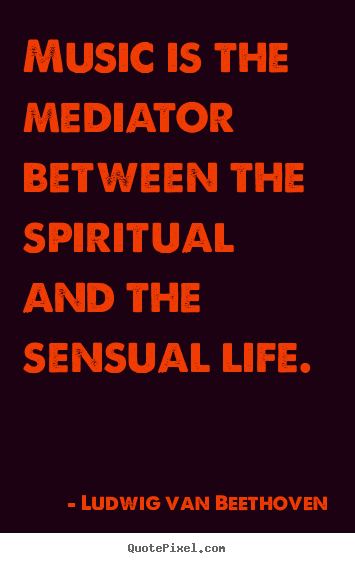Music is the mediator between the spiritual and the sensual life. Ludwig Van Beethoven best life quotes