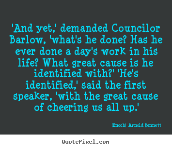 'and yet,' demanded councilor barlow, 'what's.. (Enoch) Arnold Bennett  life quotes