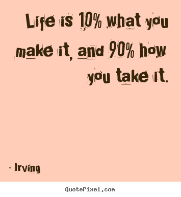 Life quote - Life is 10% what you make it, and 90% how you take it.