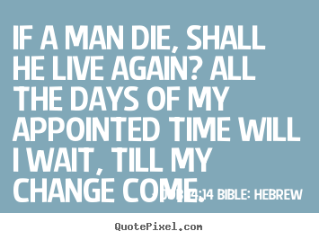 Sayings about life - If a man die, shall he live again? all the days of my appointed..