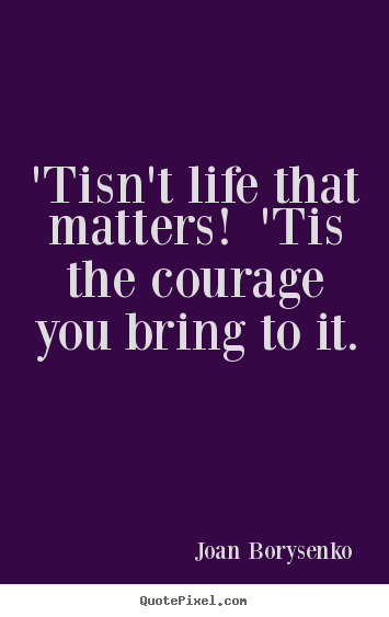 Joan Borysenko picture quotes - 'tisn't life that matters! 'tis the courage you.. - Life quote