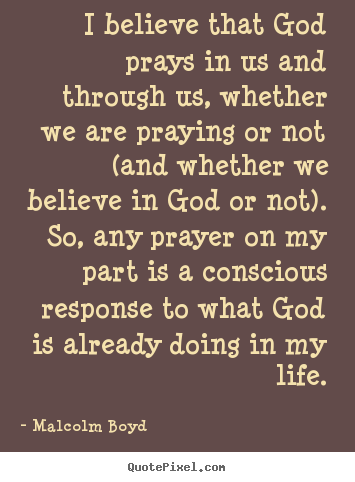 I believe that god prays in us and through.. Malcolm Boyd best life quotes