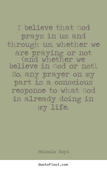 I believe that god prays in us and through us,.. Malcolm Boyd popular life quotes