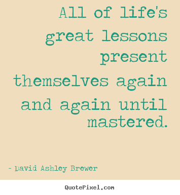 Quotes about life - All of life's great lessons present themselves again and again..