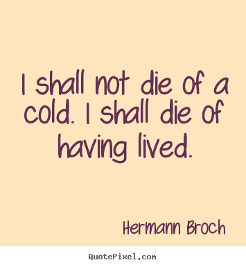 Design picture quotes about life - I shall not die of a cold. i shall die of having lived.