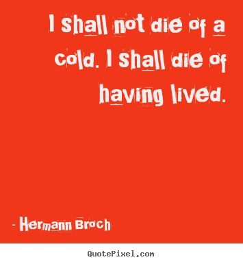 Hermann Broch picture quotes - I shall not die of a cold. i shall die of having lived. - Life quotes