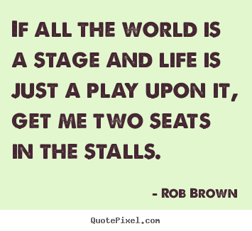Quotes about life - If all the world is a stage and life is just a play upon it, get..