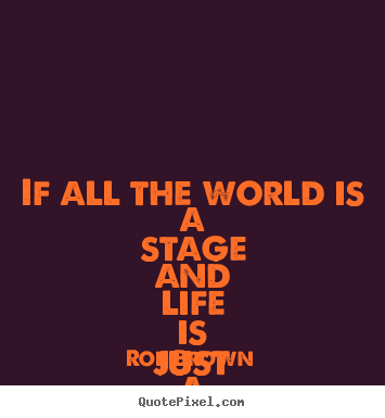 Rob Brown picture quotes - If all the world is a stage and life is just.. - Life quotes