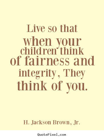 Create picture quotes about life - Live so that when your children think of fairness and integrity,..