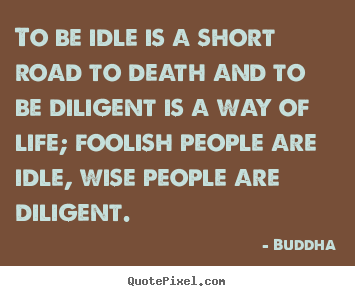 Quote about life - To be idle is a short road to death and to be diligent is..