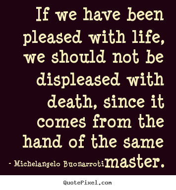 Life quotes - If we have been pleased with life, we should not be..