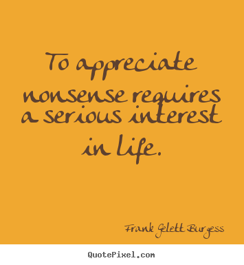 Frank Gelett Burgess picture quote - To appreciate nonsense requires a serious interest in life. - Life quotes