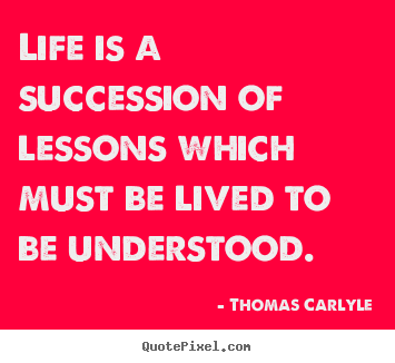 Thomas Carlyle picture quotes - Life is a succession of lessons which must be lived to.. - Life quotes