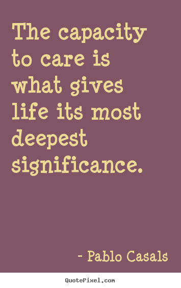 Create picture quotes about life - The capacity to care is what gives life its most deepest significance.