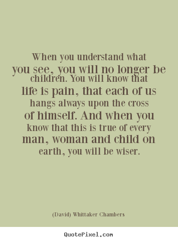 When you understand what you see, you will no longer be children. you.. (David) Whittaker Chambers great life quotes
