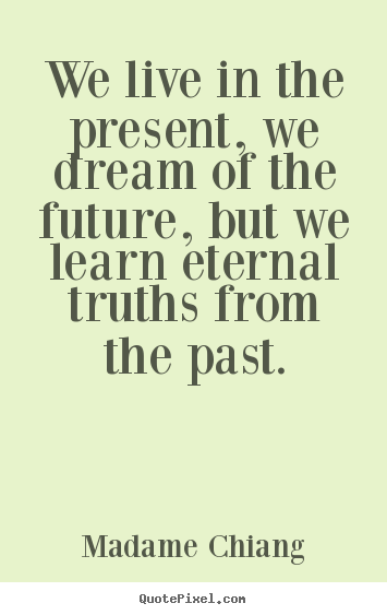We live in the present, we dream of the future, but we learn eternal.. Madame Chiang  life quotes