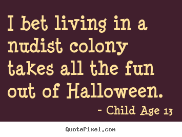 I bet living in a nudist colony takes all the fun out of halloween. Child Age 13 best life quotes