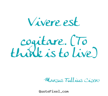 Vivere est cogitare. (to think is to live) Marcus Tullius Cicero great life quotes