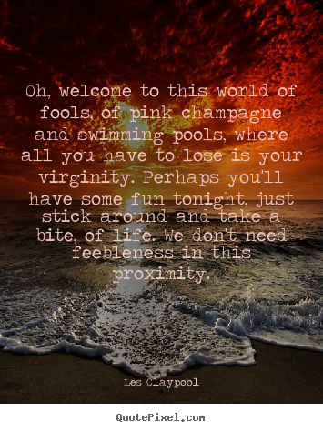 Les Claypool pictures sayings - Oh, welcome to this world of fools, of pink champagne.. - Life quotes