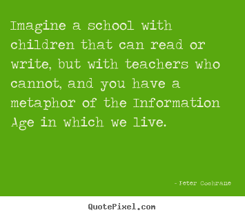 Create your own picture quote about life - Imagine a school with children that can read or write, but with teachers..