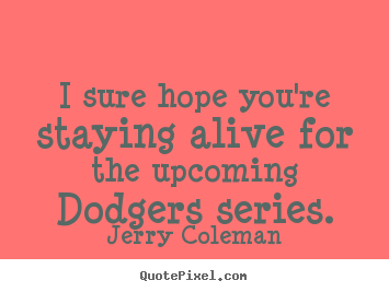 I sure hope you're staying alive for the upcoming dodgers.. Jerry Coleman top life quote