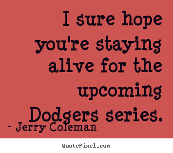 Design your own picture quotes about life - I sure hope you're staying alive for the upcoming dodgers series.