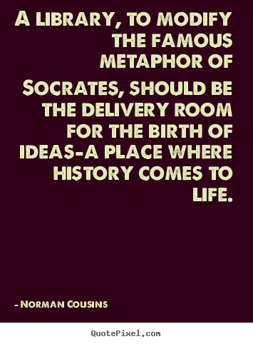 Create custom picture quotes about life - A library, to modify the famous metaphor of socrates, should be the delivery..