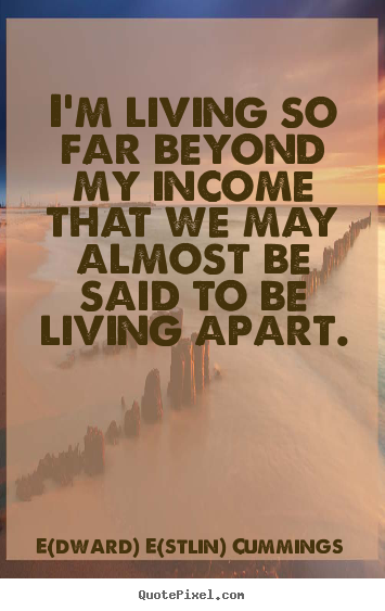 I'm living so far beyond my income that we may almost be said to be living.. E(dward) E(stlin) Cummings famous life quote
