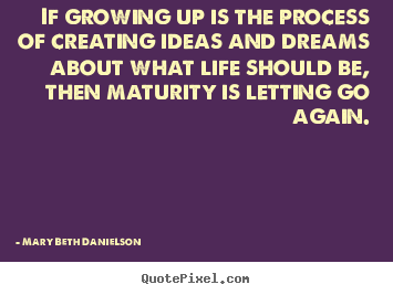 Make picture quotes about life - If growing up is the process of creating ideas and dreams..