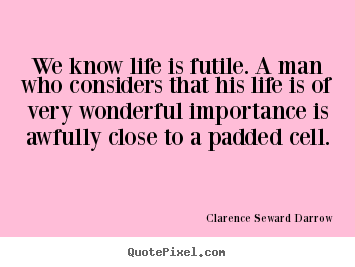 Clarence Seward Darrow picture quotes - We know life is futile. a man who considers.. - Life quote