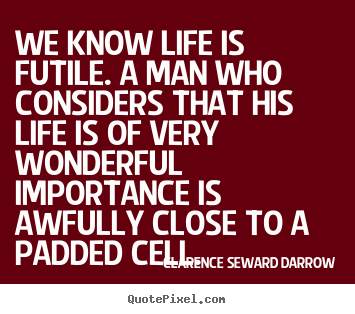 Life quote - We know life is futile. a man who considers that his life is of very..